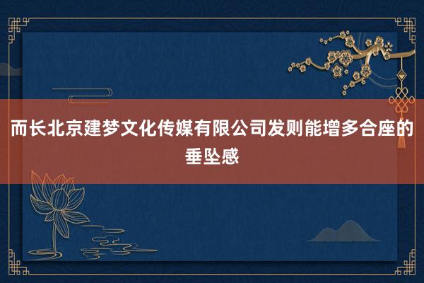 而长北京建梦文化传媒有限公司发则能增多合座的垂坠感