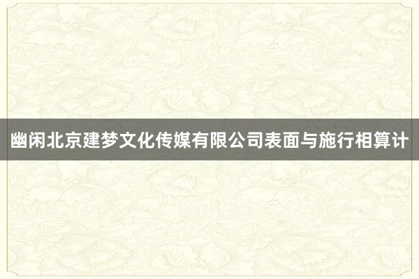 幽闲北京建梦文化传媒有限公司表面与施行相算计