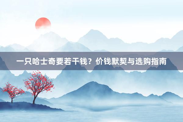 一只哈士奇要若干钱？价钱默契与选购指南