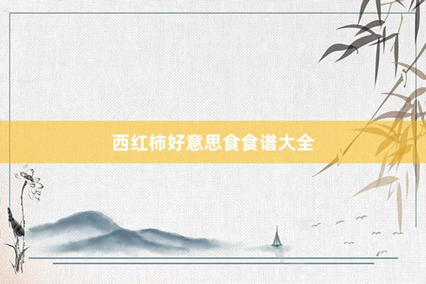 西红柿好意思食食谱大全